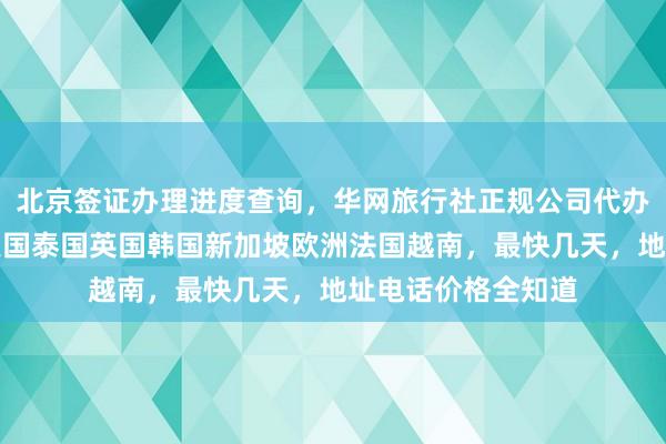北京签证办理进度查询，华网旅行社正规公司代办全球签证，日本美国泰国英国韩国新加坡欧洲法国越南，最快几天，地址电话价格全知道