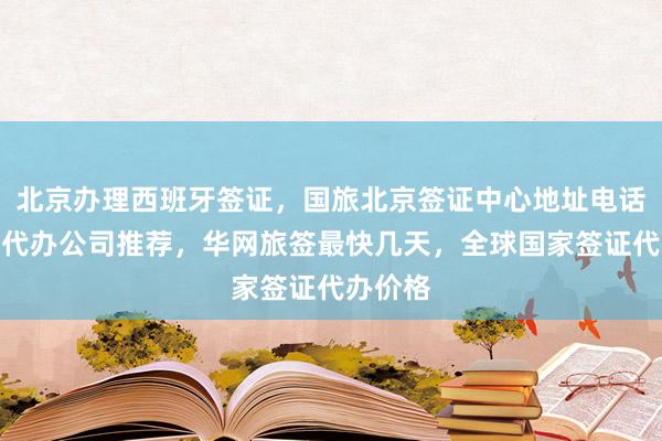 北京办理西班牙签证，国旅北京签证中心地址电话，正规代办公司推荐，华网旅签最快几天，全球国家签证代办价格
