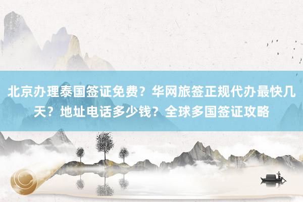 北京办理泰国签证免费？华网旅签正规代办最快几天？地址电话多少钱？全球多国签证攻略