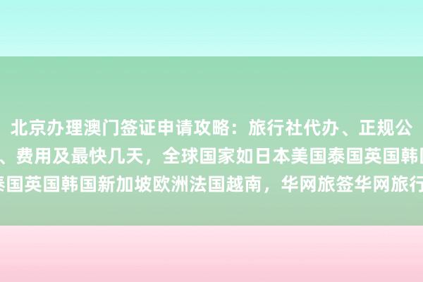 北京办理澳门签证申请攻略：旅行社代办、正规公司电话、签证中心地址、费用及最快几天，全球国家如日本美国泰国英国韩国新加坡欧洲法国越南，华网旅签华网旅行社等如何选择？