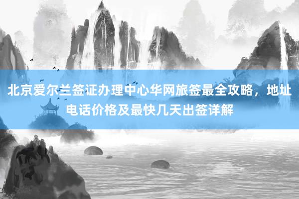 北京爱尔兰签证办理中心华网旅签最全攻略，地址电话价格及最快几天出签详解