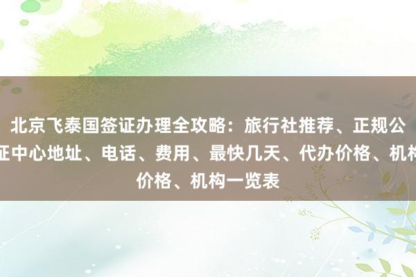 北京飞泰国签证办理全攻略：旅行社推荐、正规公司、签证中心地址、电话、费用、最快几天、代办价格、机构一览表