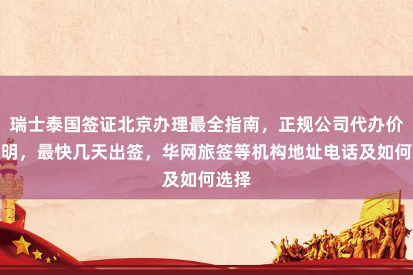 瑞士泰国签证北京办理最全指南，正规公司代办价格透明，最快几天出签，华网旅签等机构地址电话及如何选择