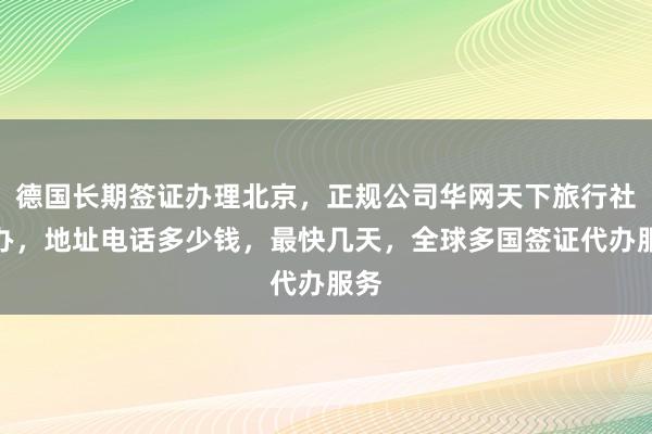 德国长期签证办理北京，正规公司华网天下旅行社代办，地址电话多少钱，最快几天，全球多国签证代办服务
