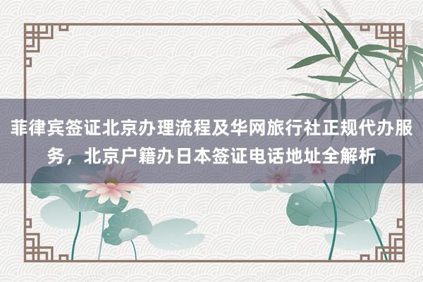 菲律宾签证北京办理流程及华网旅行社正规代办服务，北京户籍办日本签证电话地址全解析