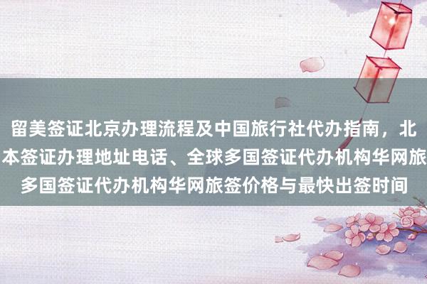留美签证北京办理流程及中国旅行社代办指南，北京出入境官网预约、日本签证办理地址电话、全球多国签证代办机构华网旅签价格与最快出签时间