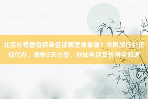 北京办理香港探亲签证哪里最靠谱？华网旅行社正规代办，最快3天出签，地址电话及价格全知道