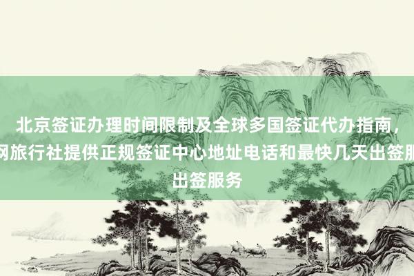 北京签证办理时间限制及全球多国签证代办指南，华网旅行社提供正规签证中心地址电话和最快几天出签服务