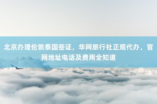 北京办理伦敦泰国签证，华网旅行社正规代办，官网地址电话及费用全知道