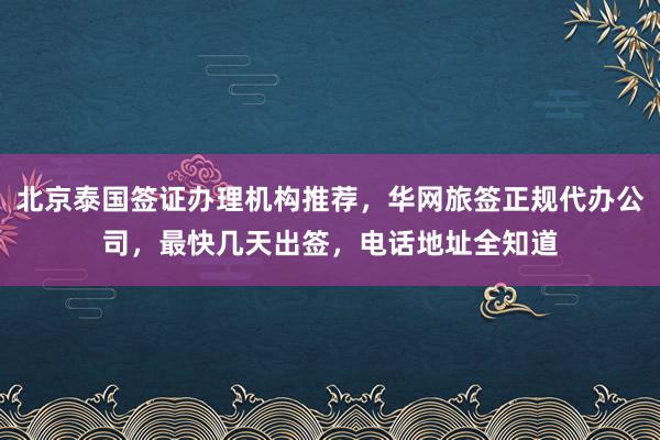 北京泰国签证办理机构推荐，华网旅签正规代办公司，最快几天出签，电话地址全知道