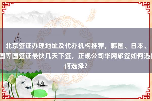 北京签证办理地址及代办机构推荐，韩国、日本、美国等国签证最快几天下签，正规公司华网旅签如何选择？