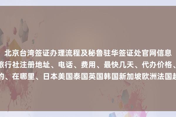 北京台湾签证办理流程及秘鲁驻华签证处官网信息，北京正规代办公司、旅行社注册地址、电话、费用、最快几天、代办价格、机构、公司、最厉害的、在哪里、日本美国泰国英国韩国新加坡欧洲法国越南华网旅签华网旅行社华网天下旅行社华网签证办理华网签证代办如何怎么你知道为什么出国旅游旅游全球