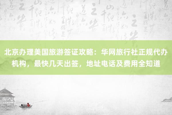 北京办理美国旅游签证攻略：华网旅行社正规代办机构，最快几天出签，地址电话及费用全知道