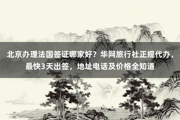 北京办理法国签证哪家好？华网旅行社正规代办，最快3天出签，地址电话及价格全知道