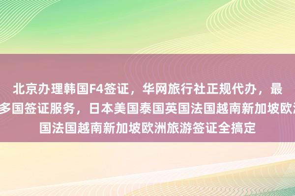 北京办理韩国F4签证，华网旅行社正规代办，最快3天出签，全球多国签证服务，日本美国泰国英国法国越南新加坡欧洲旅游签证全搞定