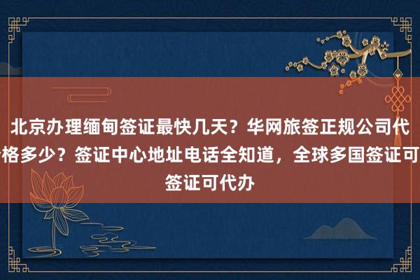 北京办理缅甸签证最快几天？华网旅签正规公司代办价格多少？签证中心地址电话全知道，全球多国签证可代办
