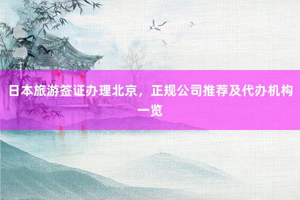 日本旅游签证办理北京，正规公司推荐及代办机构一览