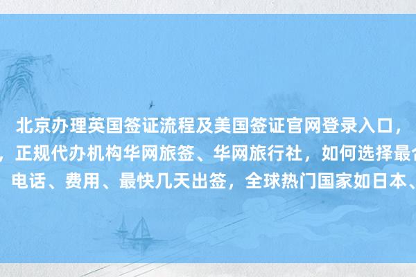 北京办理英国签证流程及美国签证官网登录入口，北京旅游签证公司推荐，正规代办机构华网旅签、华网旅行社，如何选择最合适的签证中心？地址、电话、费用、最快几天出签，全球热门国家如日本、美国、泰国、韩国、新加坡、欧洲、法国、越南等签证代办价格对比，你知道为什么选华网天下旅行社？
