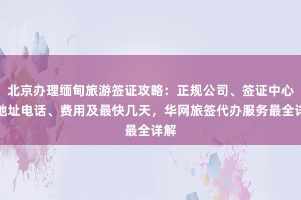 北京办理缅甸旅游签证攻略：正规公司、签证中心、地址电话、费用及最快几天，华网旅签代办服务最全详解