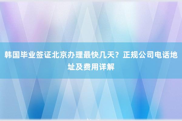 韩国毕业签证北京办理最快几天？正规公司电话地址及费用详解