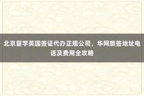 北京留学英国签证代办正规公司，华网旅签地址电话及费用全攻略